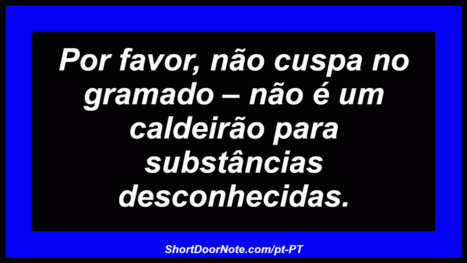 Por favor, não cuspa no gramado – não é um caldeirão para substâncias desconhecidas. 
