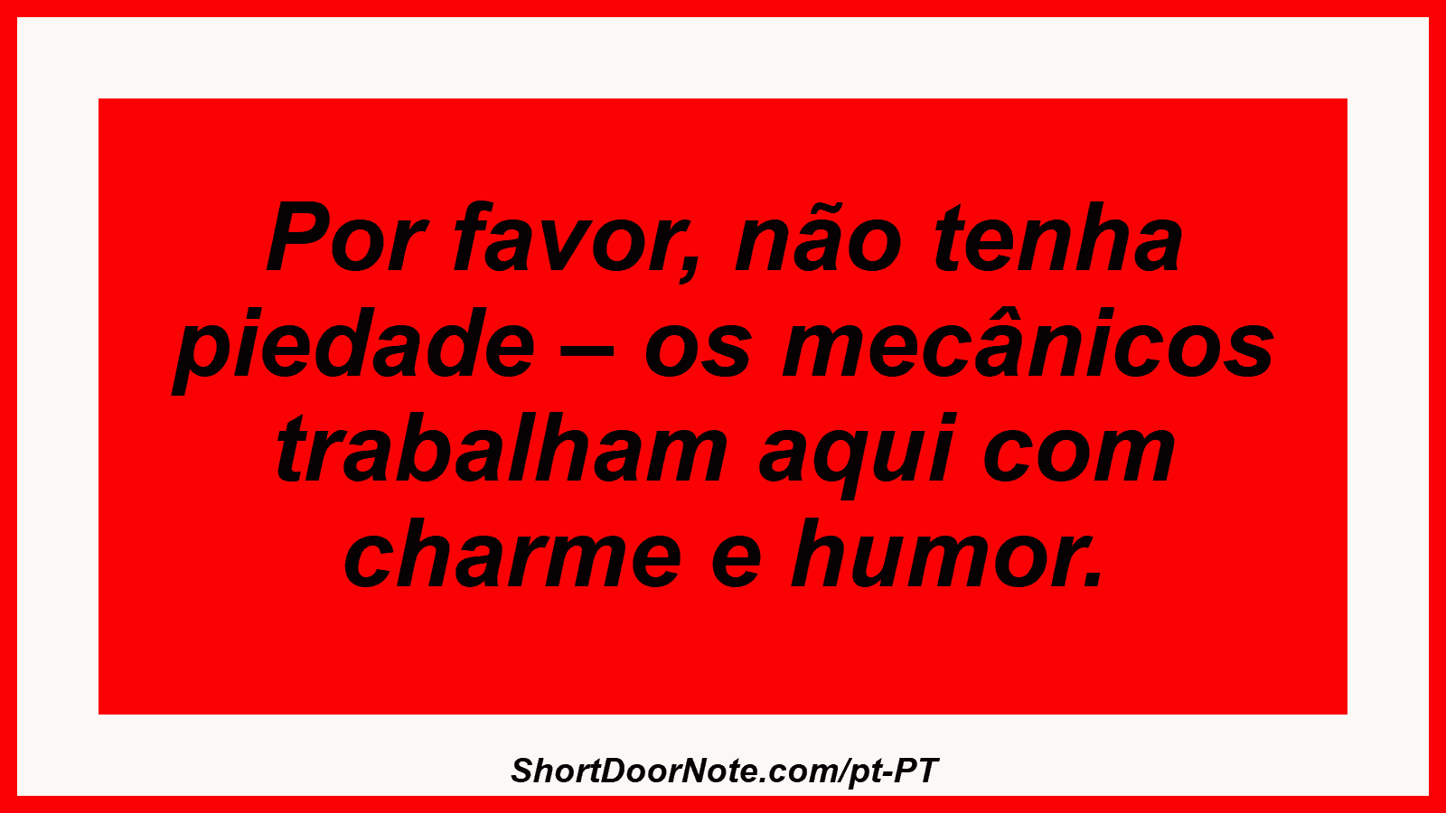 Por favor, não tenha piedade – os mecânicos trabalham aqui com charme e humor. 
