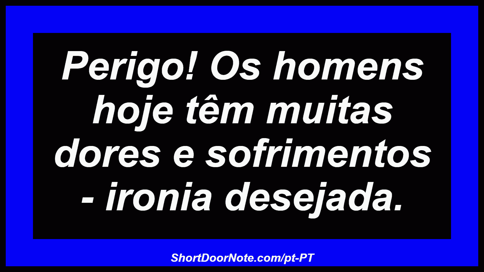 Perigo! Os homens hoje têm muitas dores e sofrimentos - ironia desejada.
