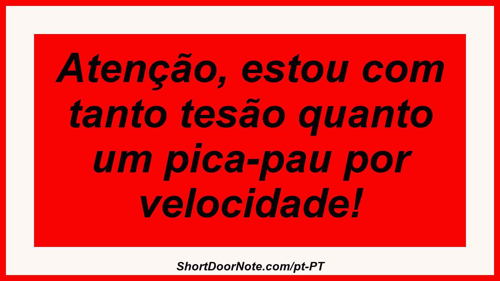 Atenção, estou com tanto tesão quanto um pica-pau por velocidade!
