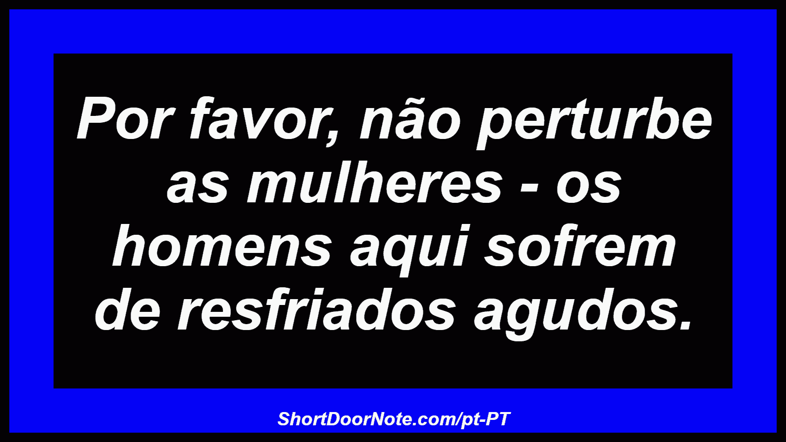 Por favor, não perturbe as mulheres - os homens aqui sofrem de resfriados agudos.

