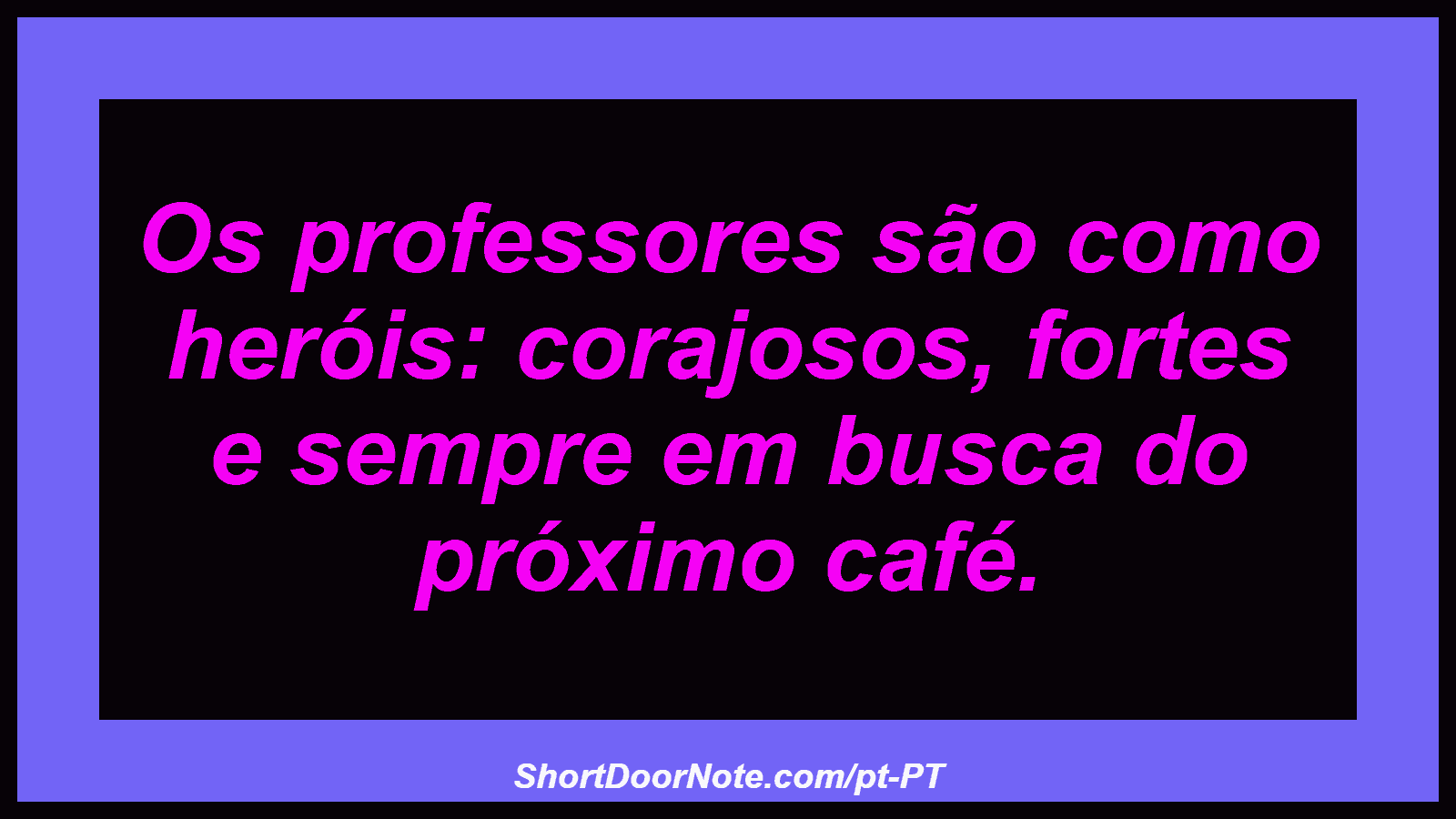 Os professores são como heróis: corajosos, fortes e sempre em busca do próximo café.
