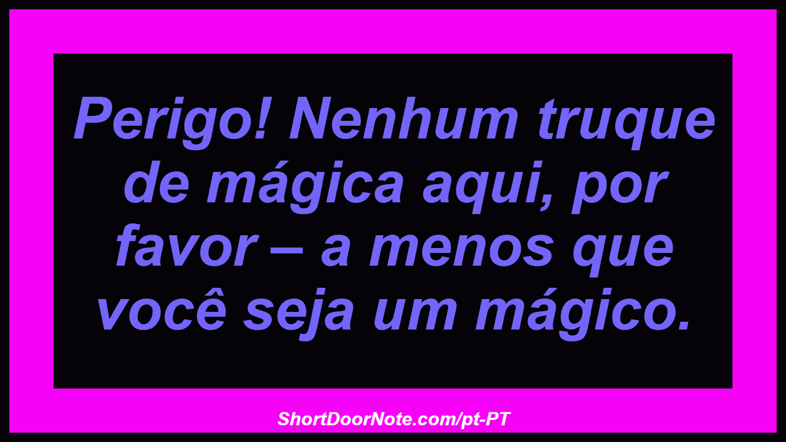 Perigo! Nenhum truque de mágica aqui, por favor – a menos que você seja um mágico. 
