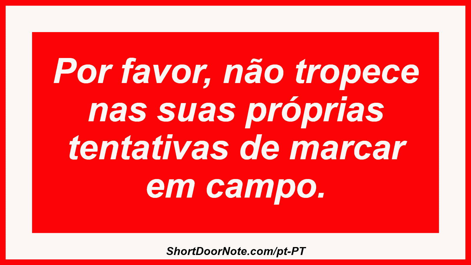 Por favor, não tropece nas suas próprias tentativas de marcar em campo.
