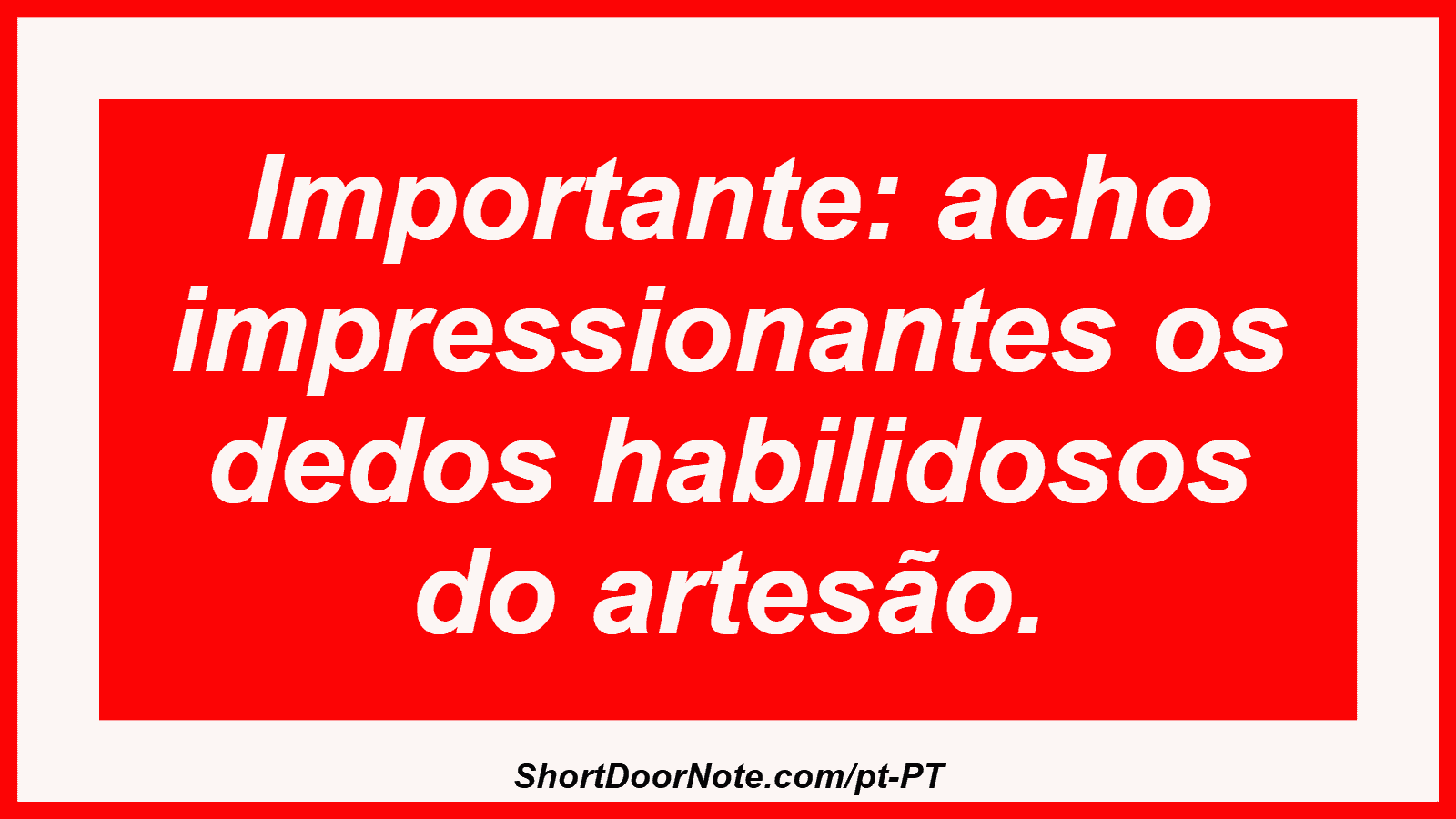 Importante: acho impressionantes os dedos habilidosos do artesão. 
