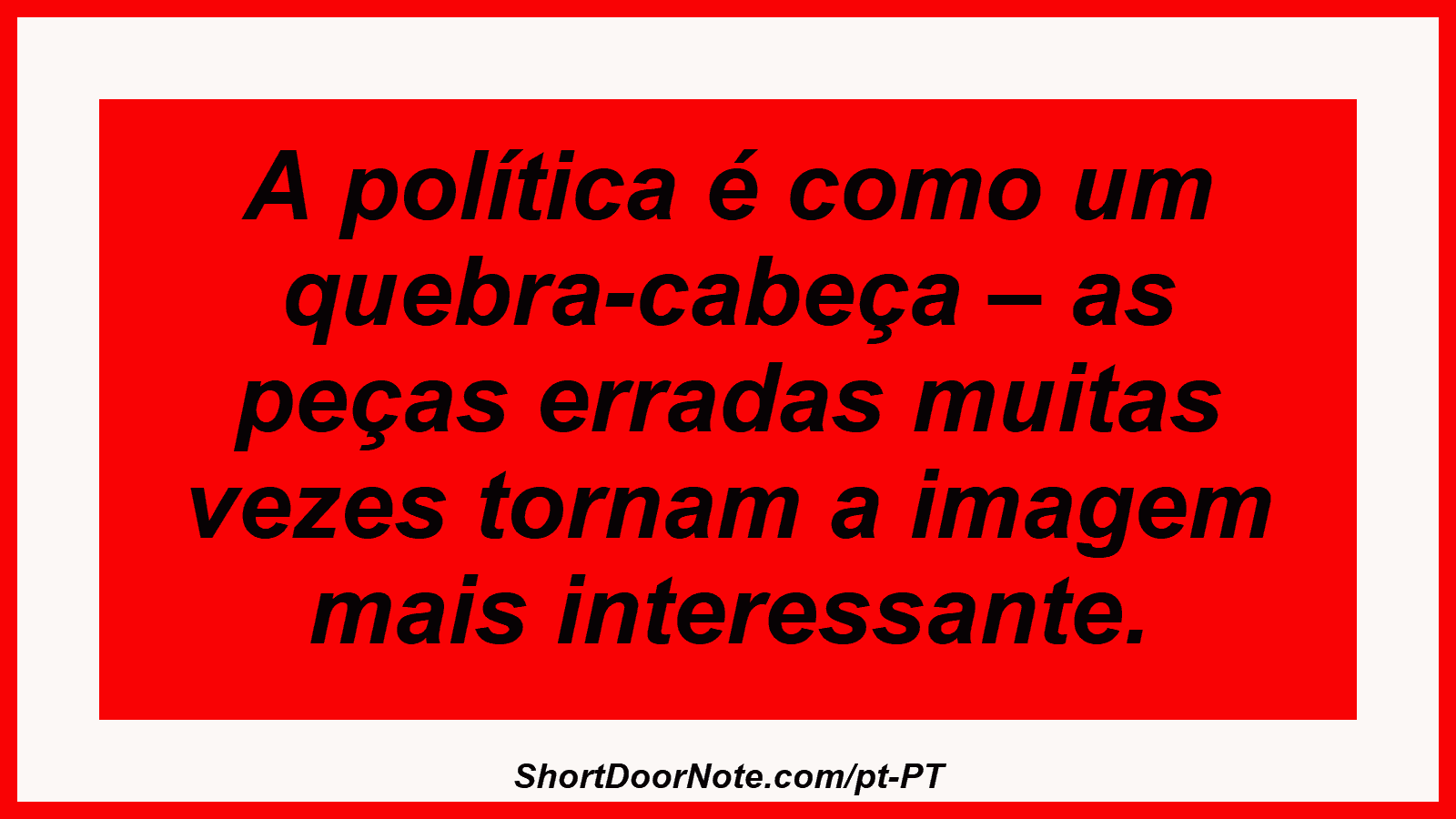A política é como um quebra-cabeça – as peças erradas muitas vezes tornam a imagem mais interessante. 
