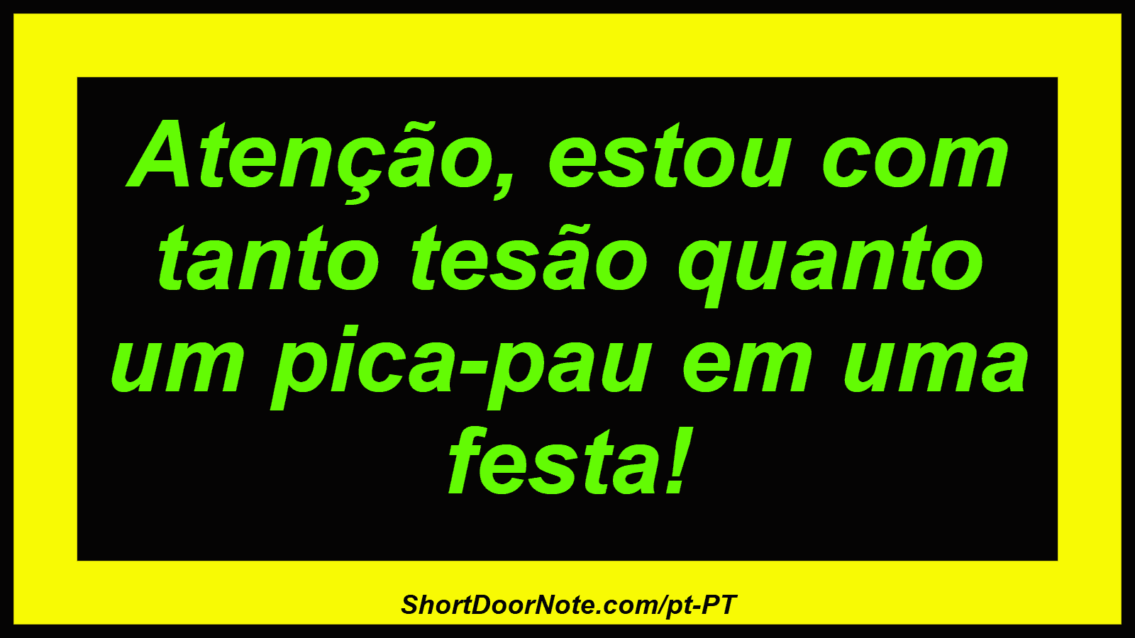 Atenção, estou com tanto tesão quanto um pica-pau em uma festa! 
