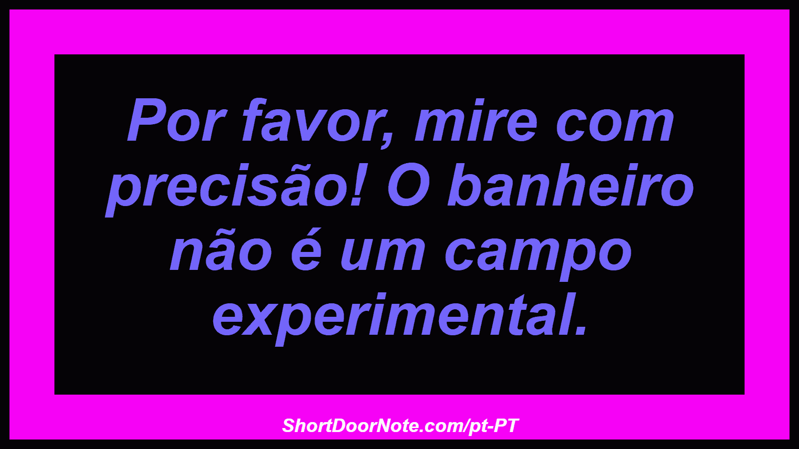Por favor, mire com precisão! O banheiro não é um campo experimental. 
