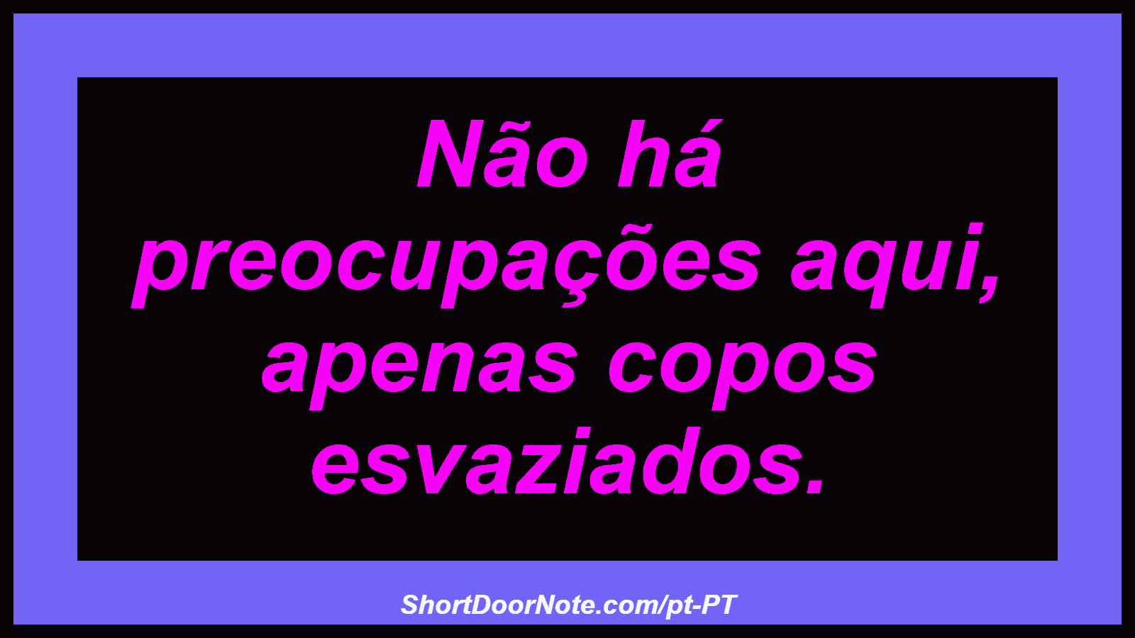 Não há preocupações aqui, apenas copos esvaziados. 
