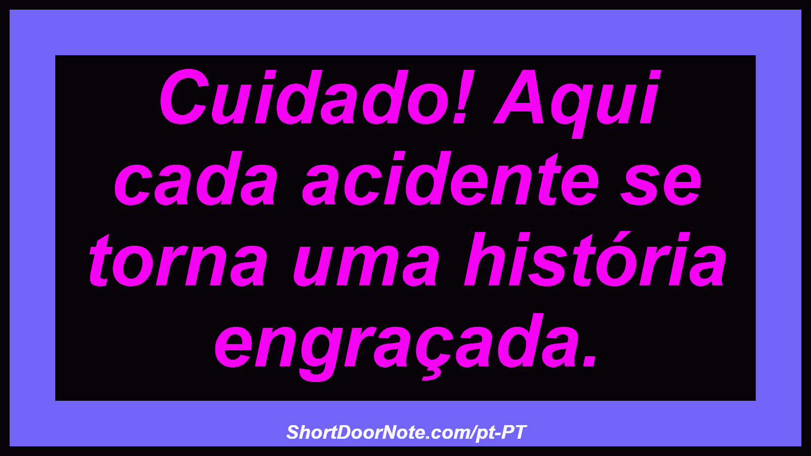 Cuidado! Aqui cada acidente se torna uma história engraçada.
