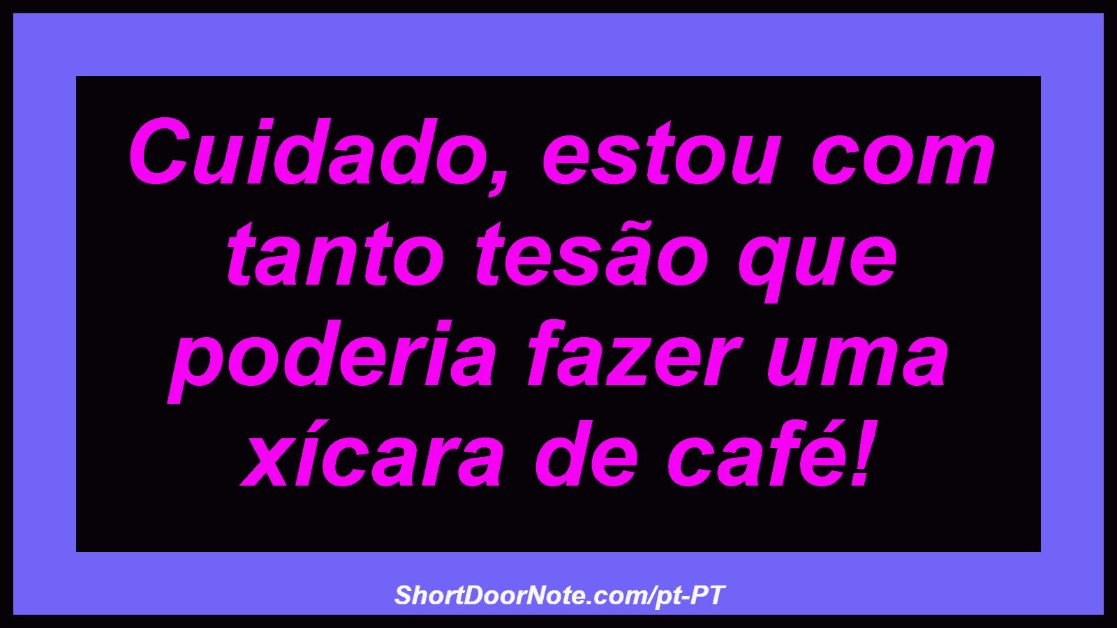 Cuidado, estou com tanto tesão que poderia fazer uma xícara de café! 
