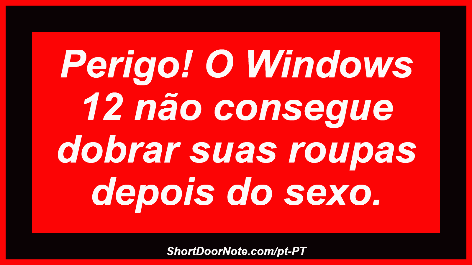 Perigo! O Windows 12 não consegue dobrar suas roupas depois do sexo. 

