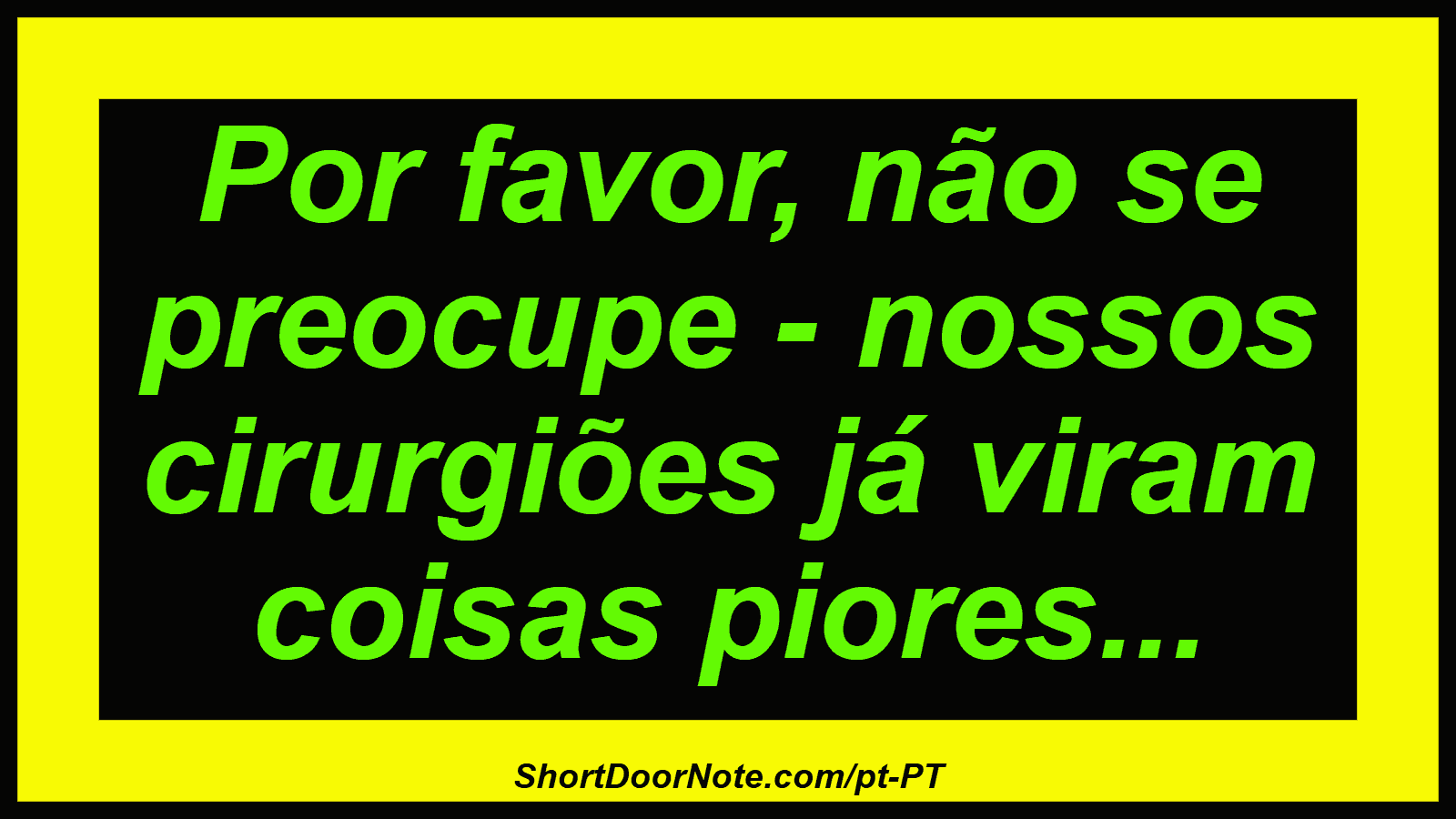 Por favor, não se preocupe - nossos cirurgiões já viram coisas piores...
