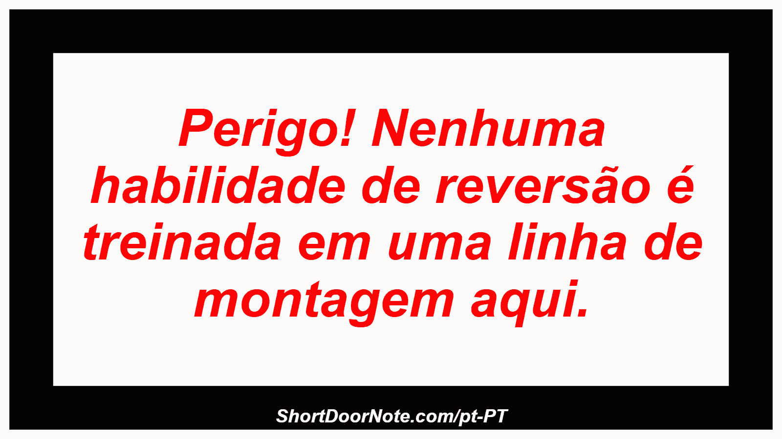 Perigo! Nenhuma habilidade de reversão é treinada em uma linha de montagem aqui.
