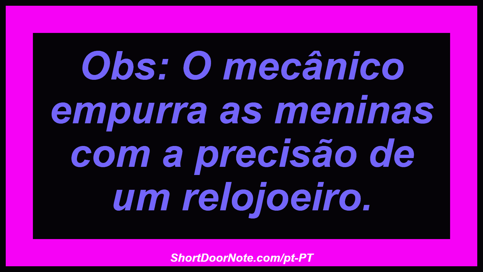 Obs: O mecânico empurra as meninas com a precisão de um relojoeiro.
