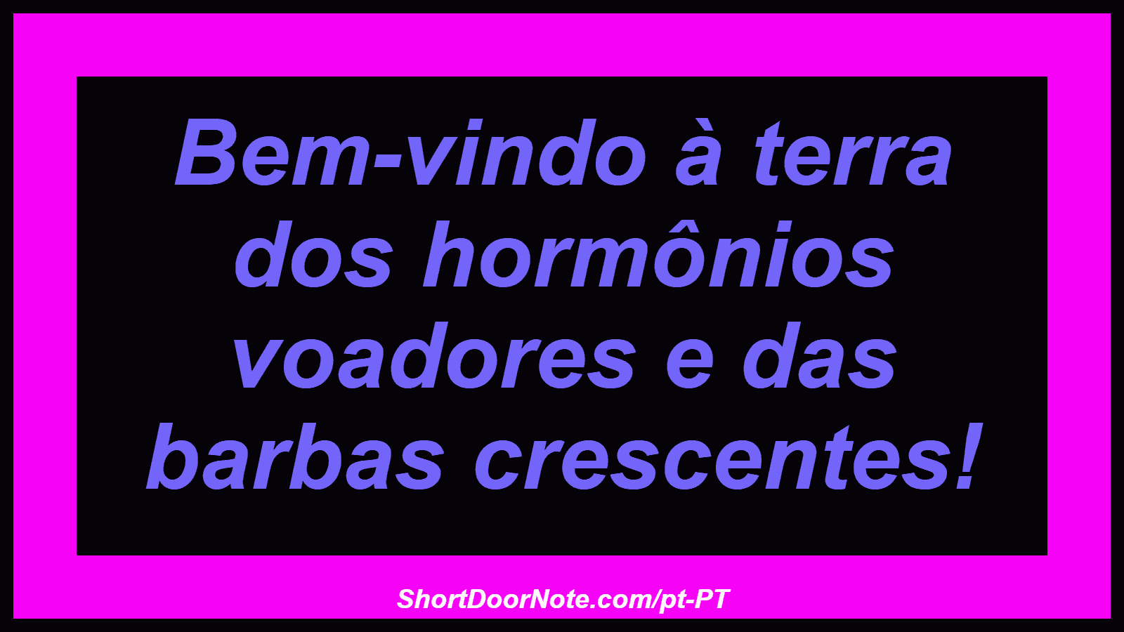 Bem-vindo à terra dos hormônios voadores e das barbas crescentes!
