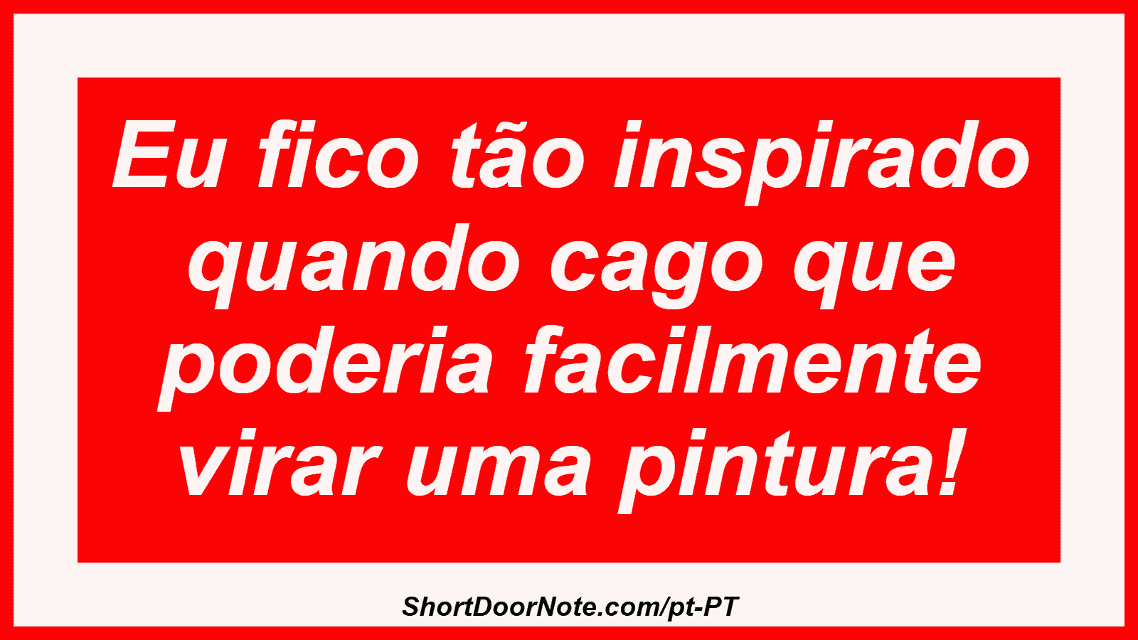 Eu fico tão inspirado quando cago que poderia facilmente virar uma pintura! 
