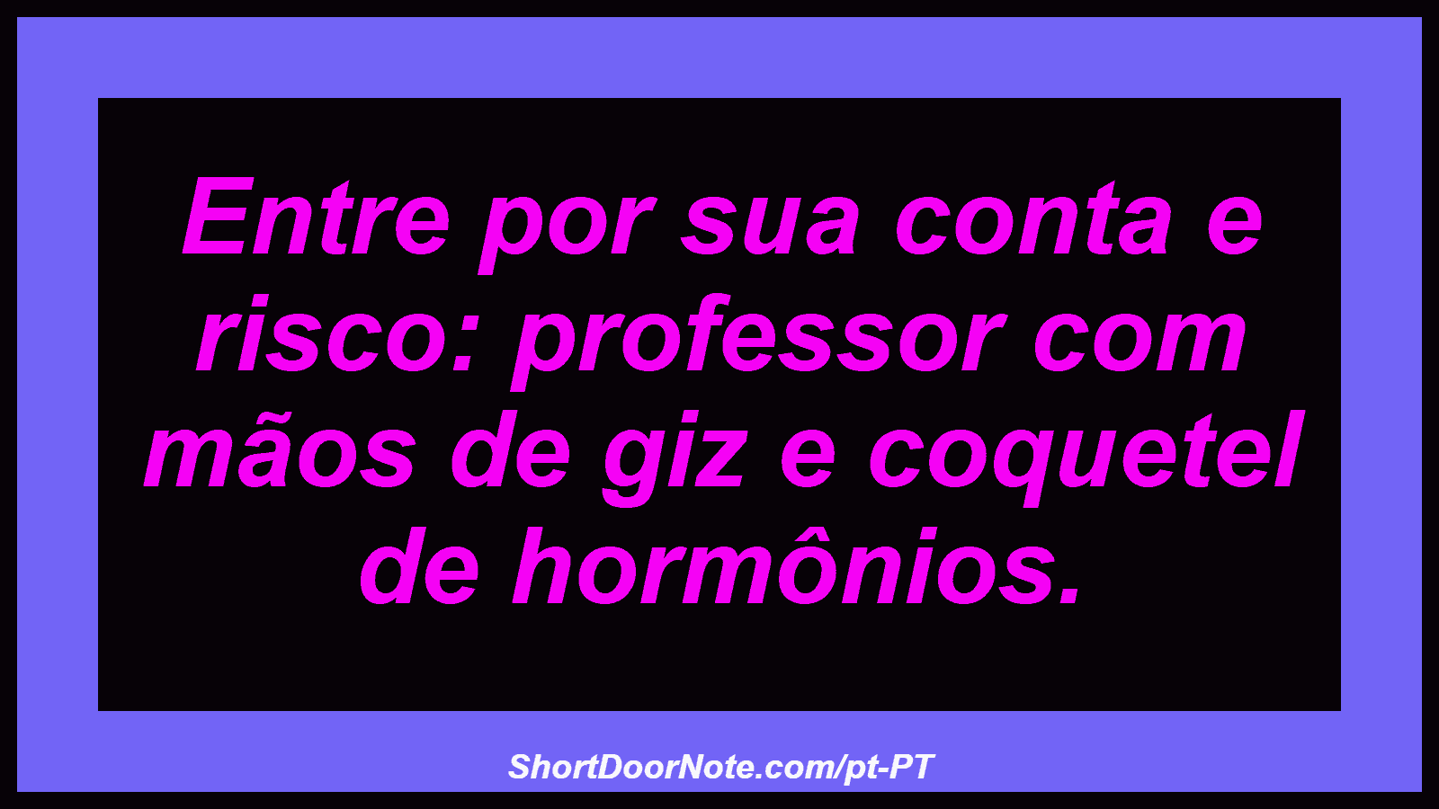 Entre por sua conta e risco: professor com mãos de giz e coquetel de hormônios. 
