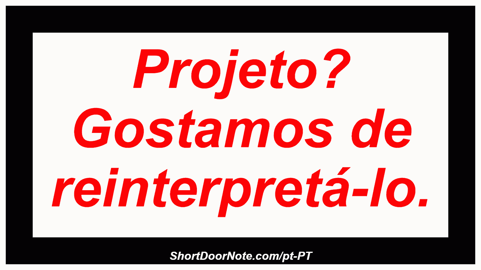 Projeto? Gostamos de reinterpretá-lo.
