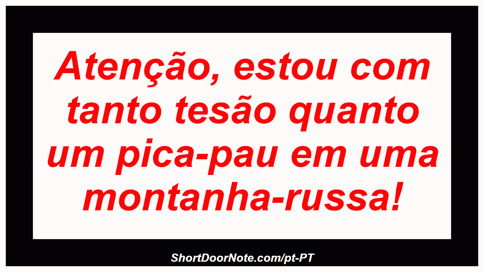 Atenção, estou com tanto tesão quanto um pica-pau em uma montanha-russa!
