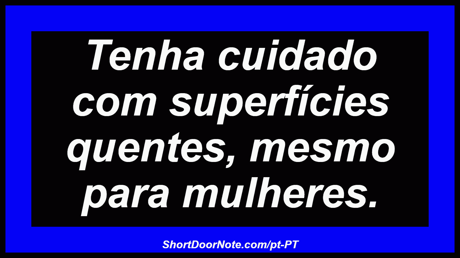 Tenha cuidado com superfícies quentes, mesmo para mulheres. 
