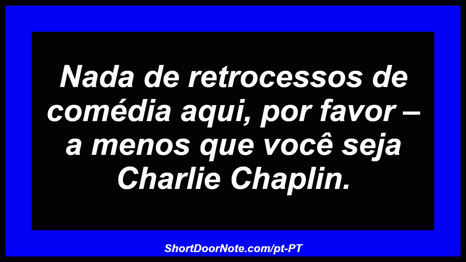 Nada de retrocessos de comédia aqui, por favor – a menos que você seja Charlie Chaplin.
