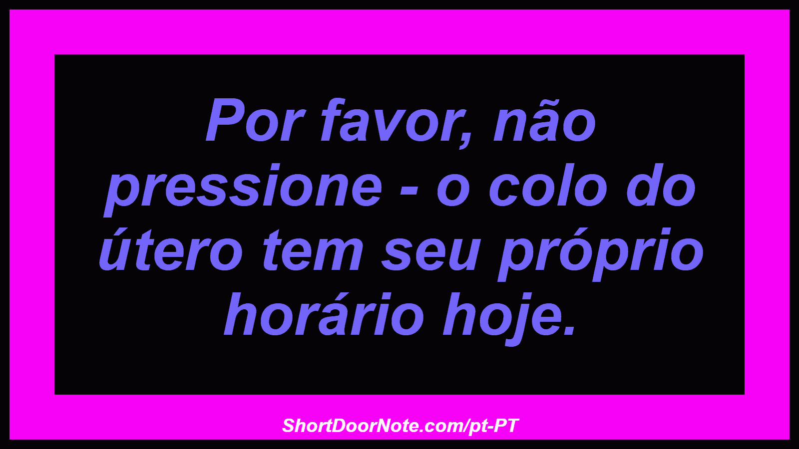 Por favor, não pressione - o colo do útero tem seu próprio horário hoje. 
