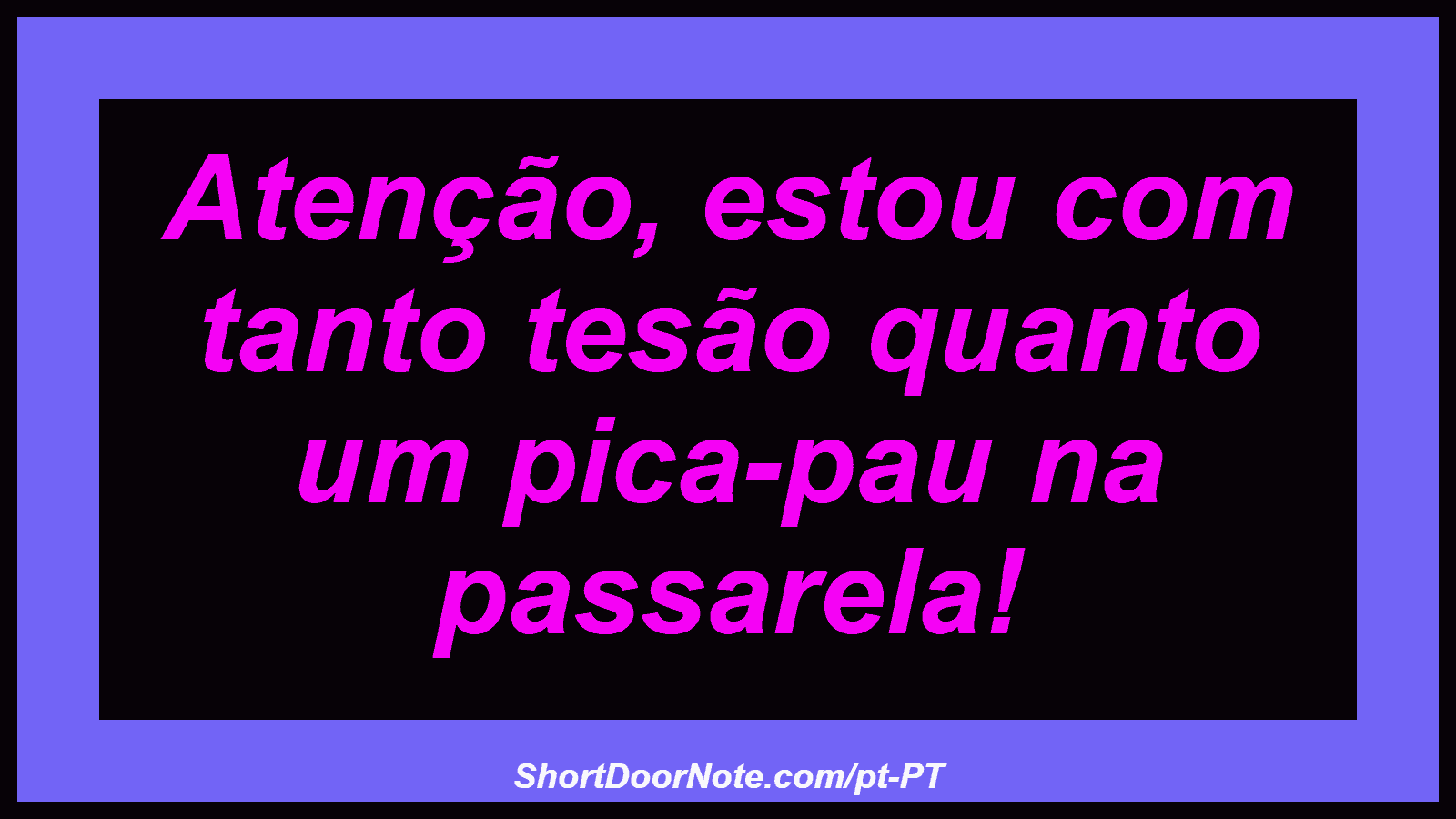 Atenção, estou com tanto tesão quanto um pica-pau na passarela! 
