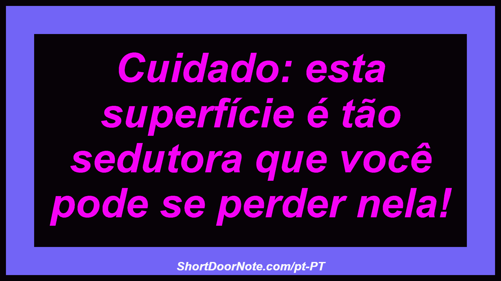Cuidado: esta superfície é tão sedutora que você pode se perder nela!
