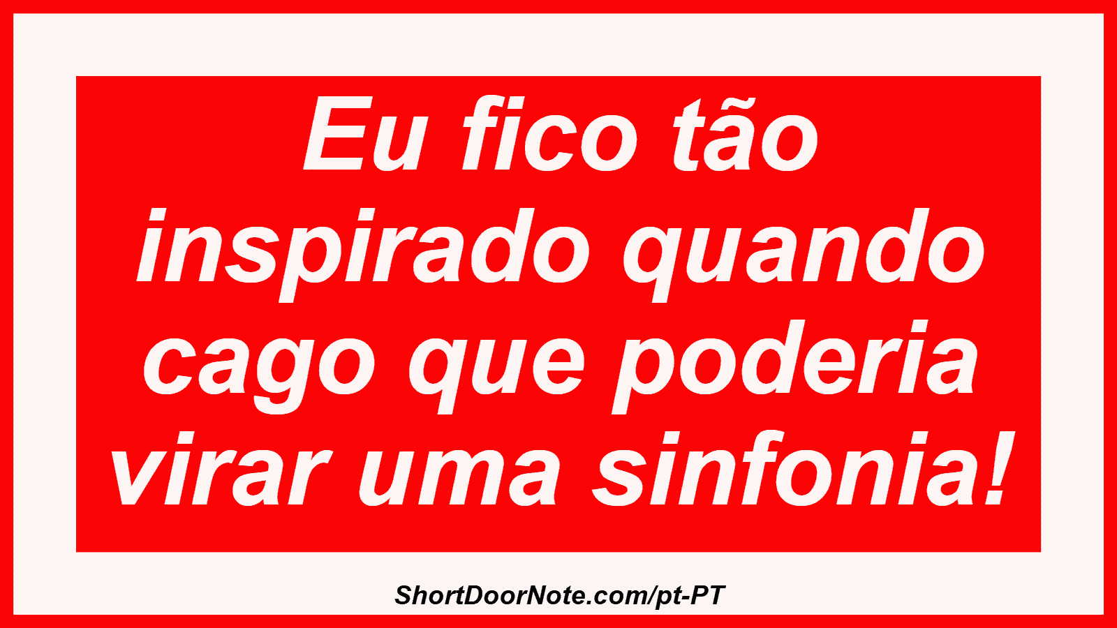 Eu fico tão inspirado quando cago que poderia virar uma sinfonia!
