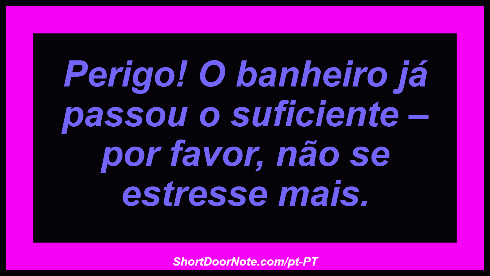 Perigo! O banheiro já passou o suficiente – por favor, não se estresse mais. 
