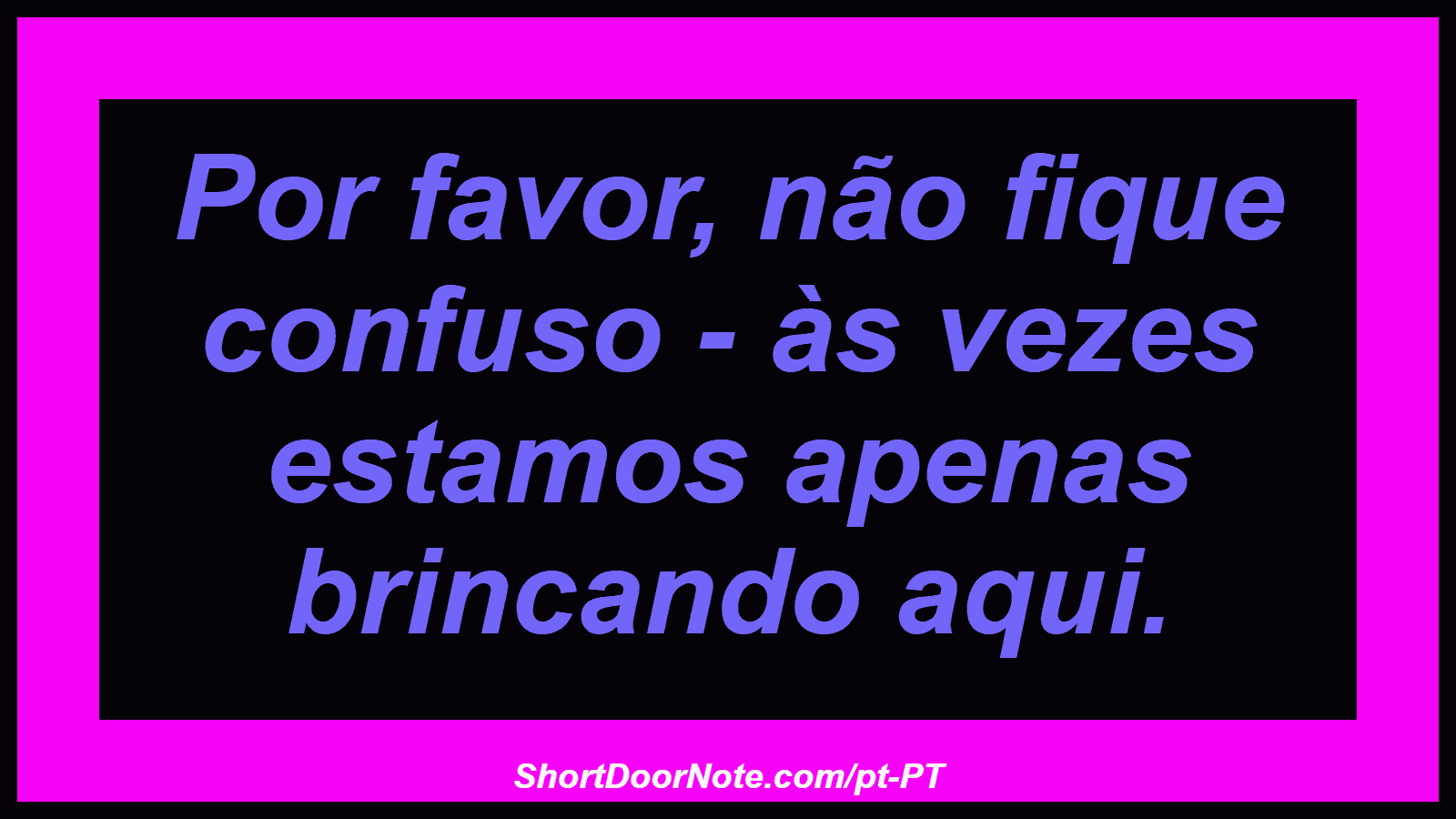 Por favor, não fique confuso - às vezes estamos apenas brincando aqui. 
