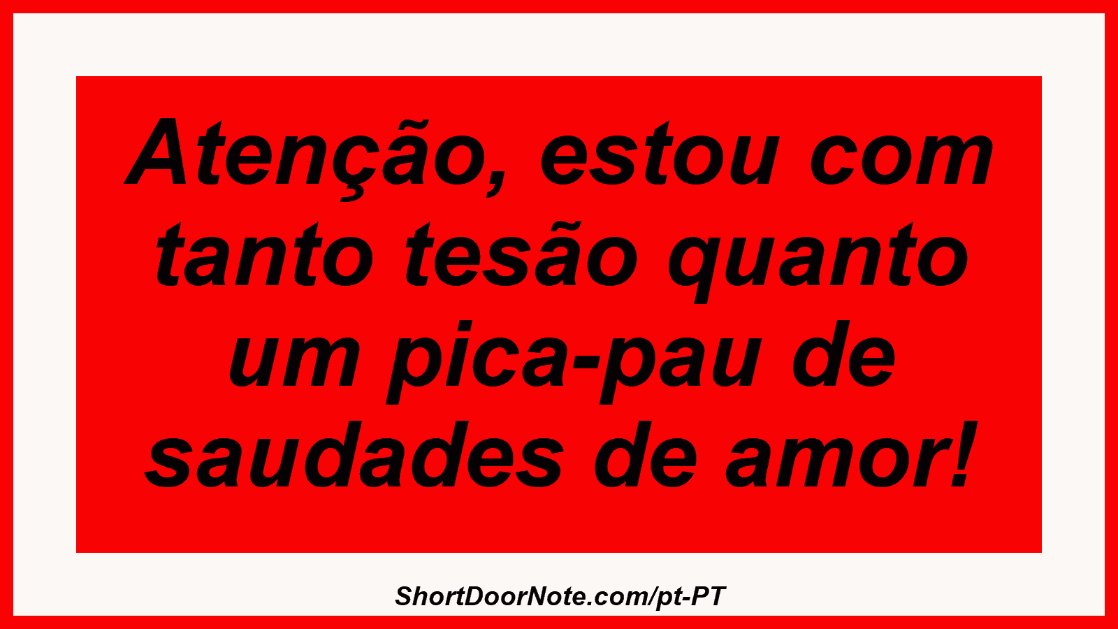 Atenção, estou com tanto tesão quanto um pica-pau de saudades de amor! 
