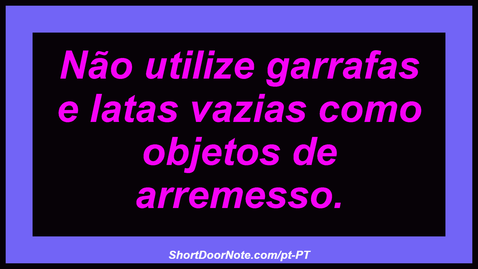 Não utilize garrafas e latas vazias como objetos de arremesso.
