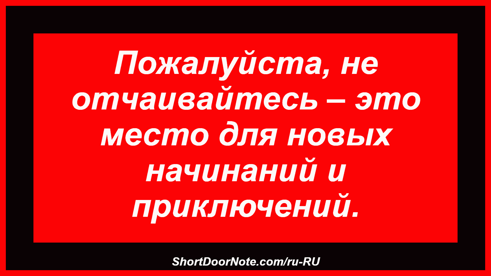 Пожалуйста, не отчаивайтесь – это место для новых начинаний и приключений.
