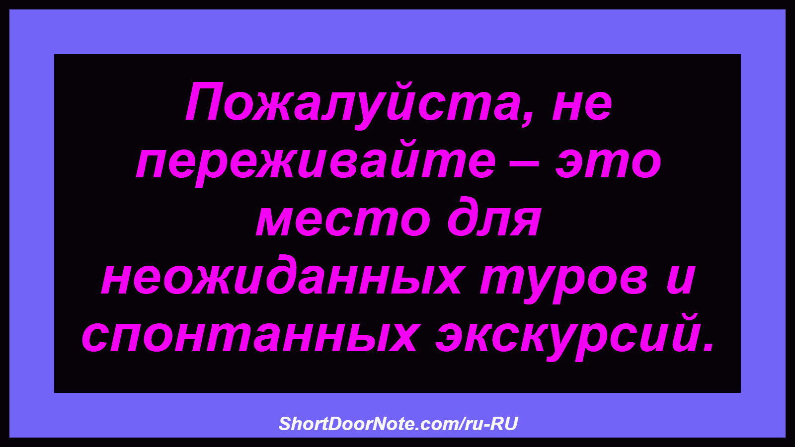 Пожалуйста, не переживайте – это место для неожиданных туров и спонтанных экскурсий.
