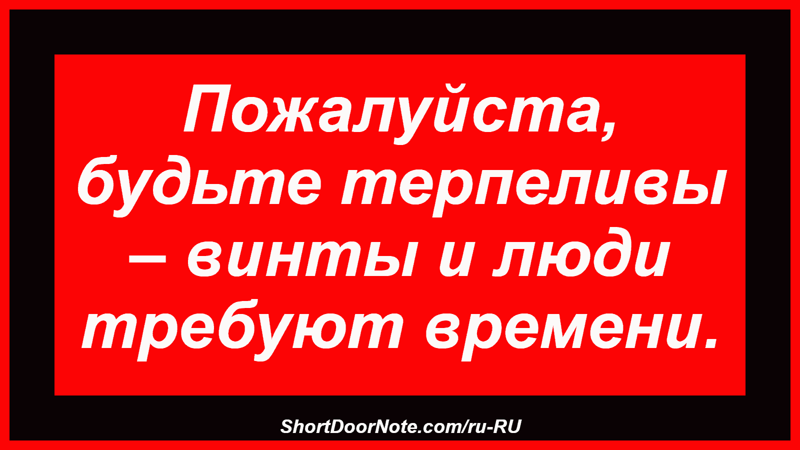 Пожалуйста, будьте терпеливы – винты и люди требуют времени.
