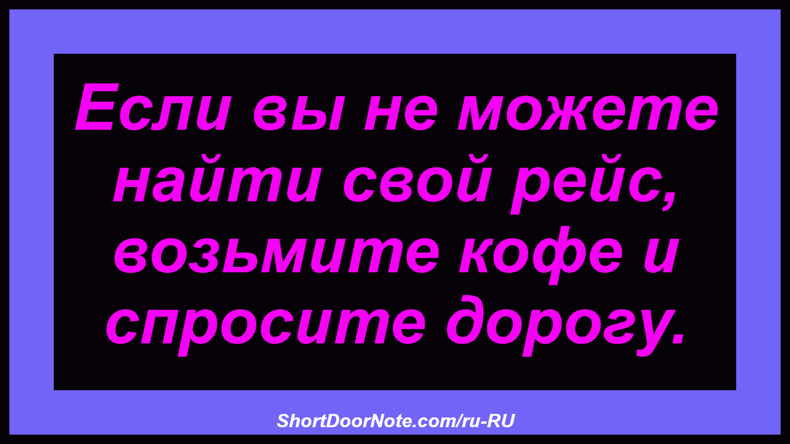Если вы не можете найти свой рейс, возьмите кофе и спросите дорогу.
