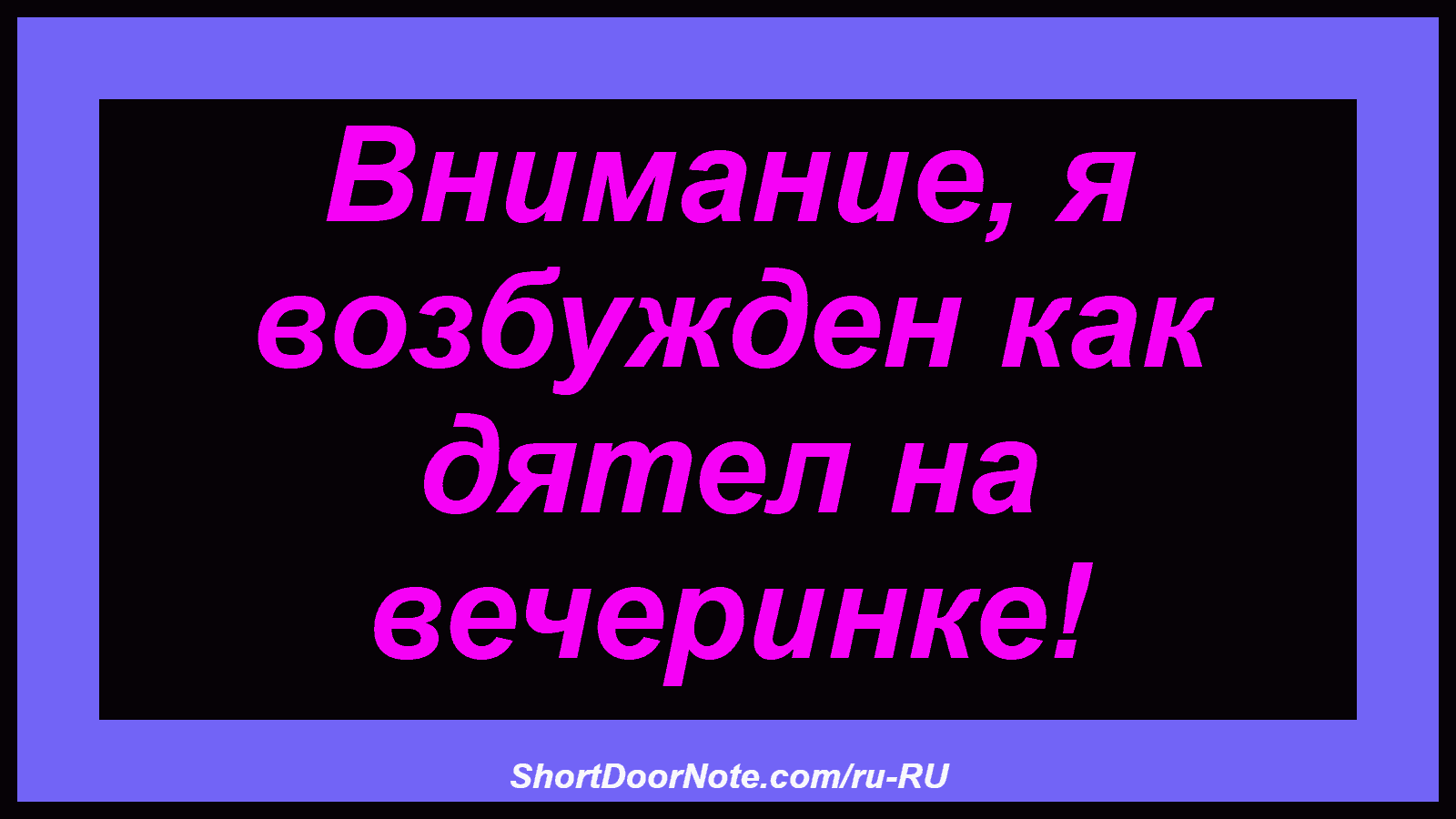Внимание, я возбужден как дятел на вечеринке!
