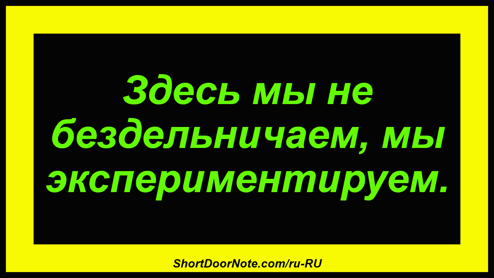Здесь мы не бездельничаем, мы экспериментируем.
