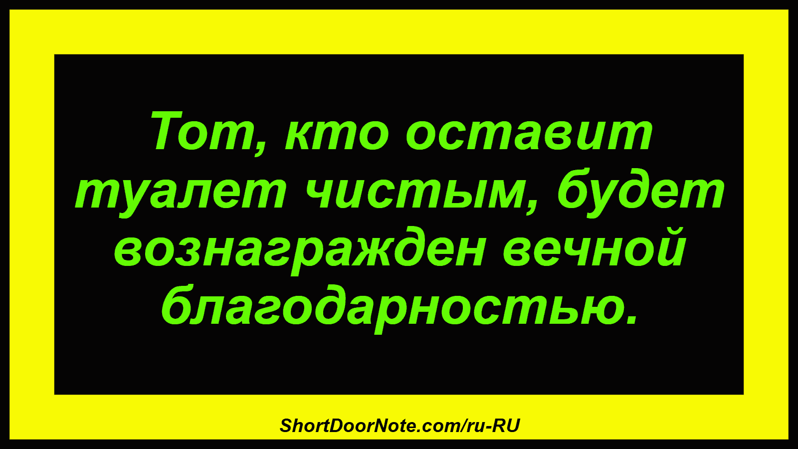 Тот, кто оставит туалет чистым, будет вознагражден вечной благодарностью.
