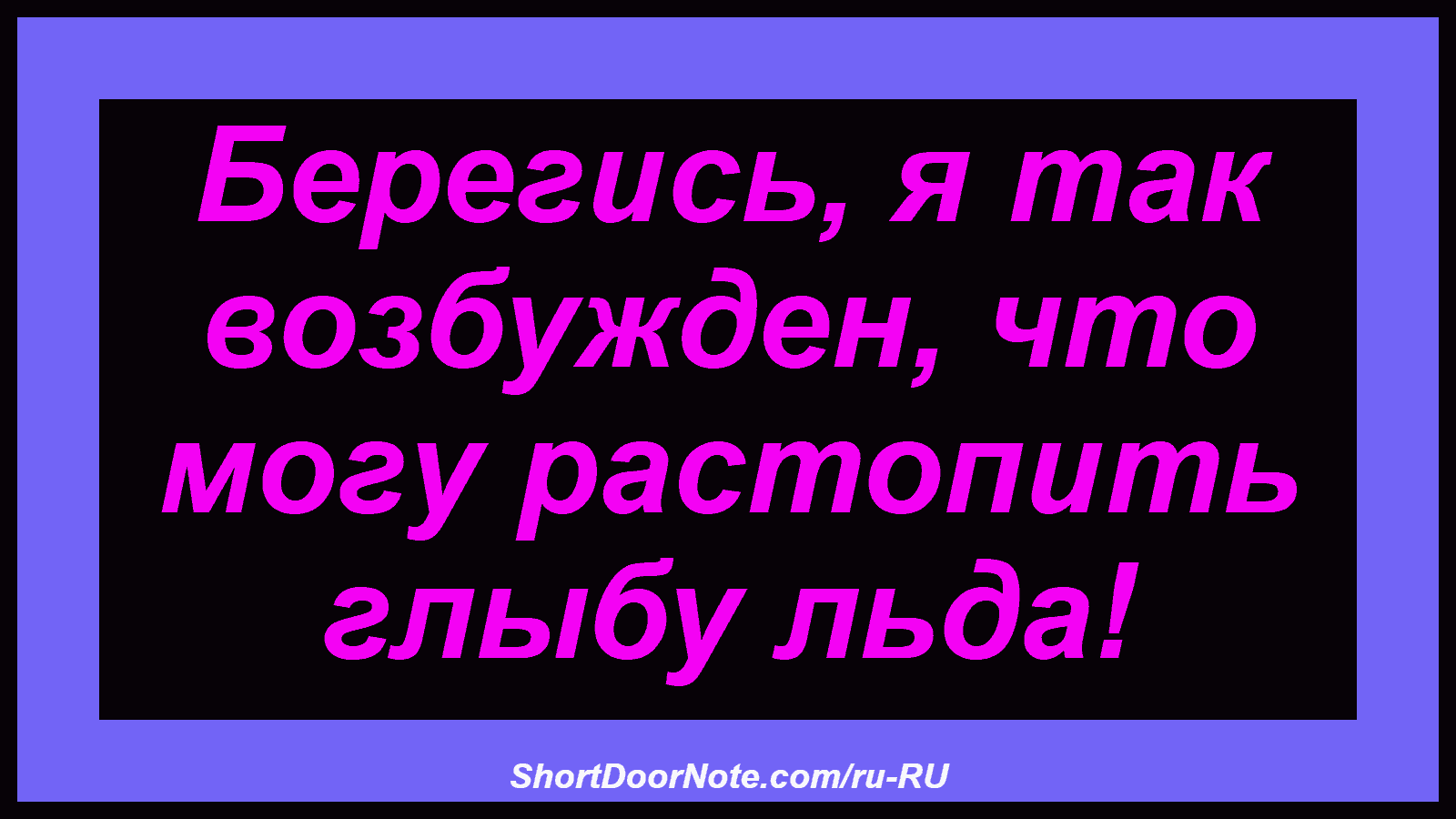 Берегись, я так возбужден, что могу растопить глыбу льда!
