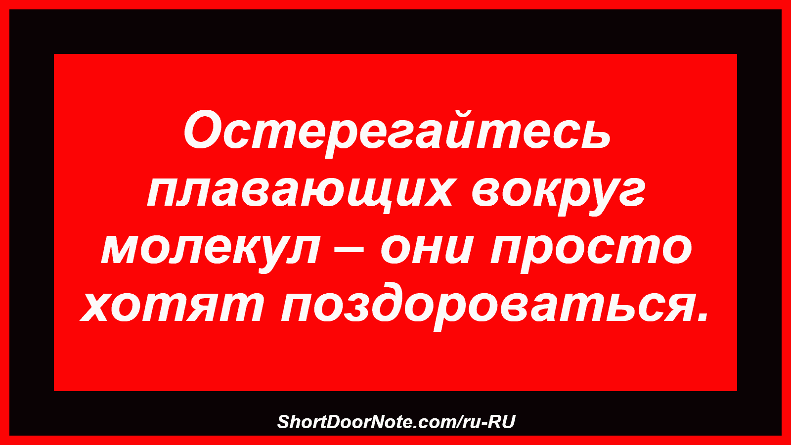 Остерегайтесь плавающих вокруг молекул – они просто хотят поздороваться.
