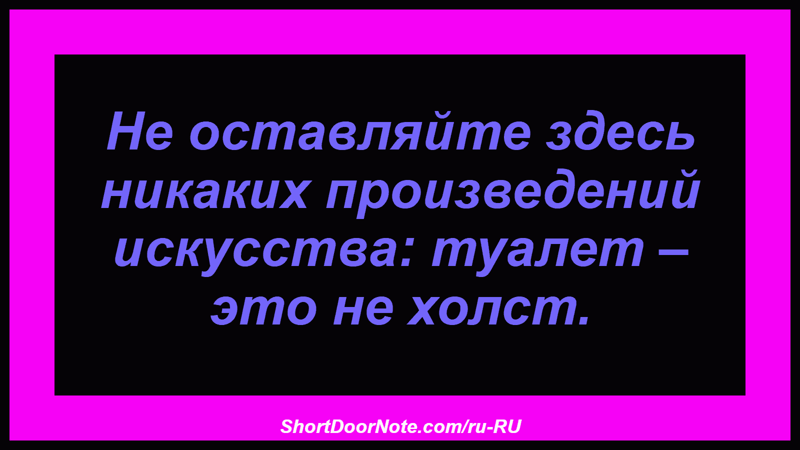 Не оставляйте здесь никаких произведений искусства: туалет – это не холст.
