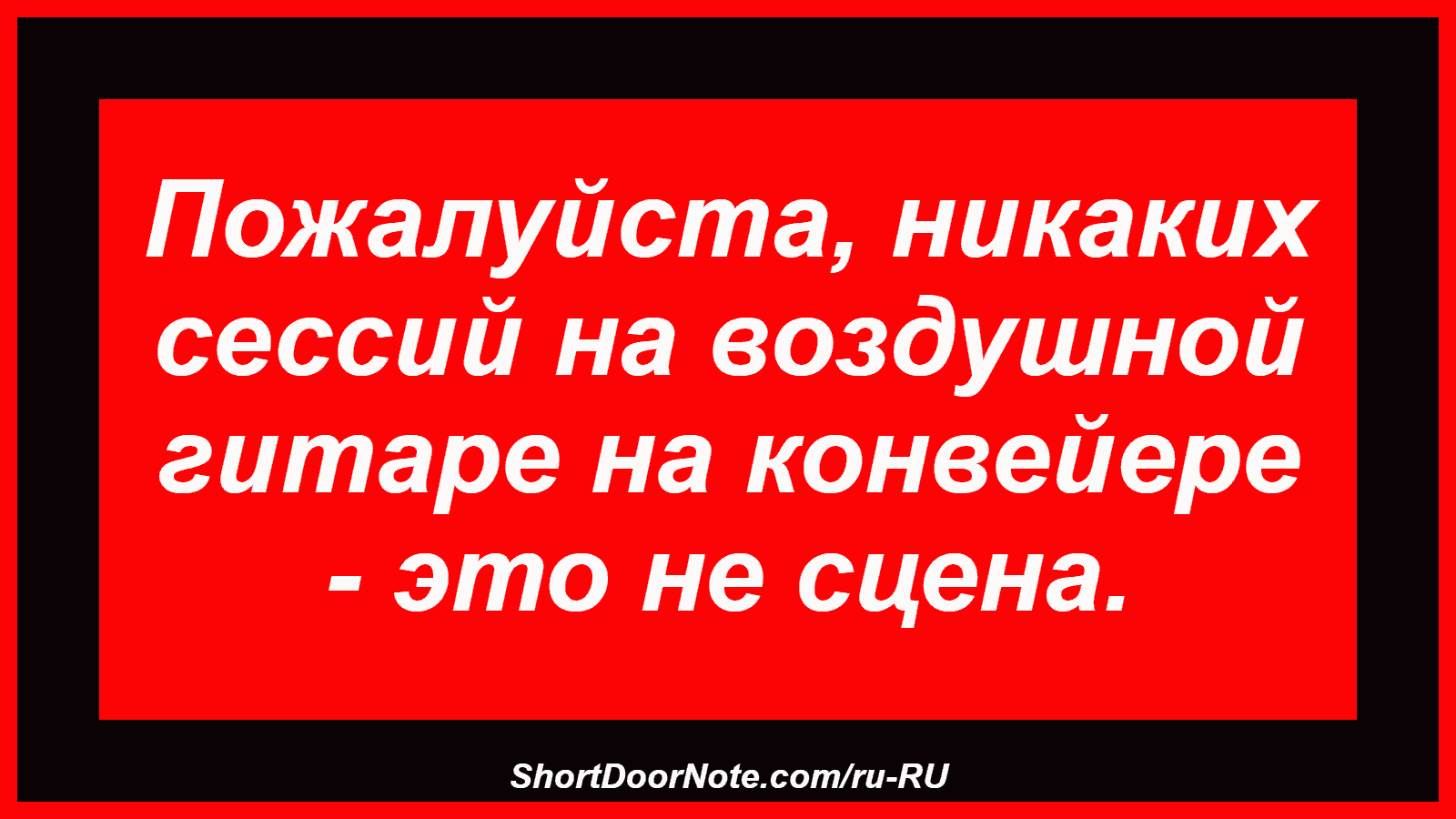 Пожалуйста, никаких сессий на воздушной гитаре на конвейере - это не сцена.
