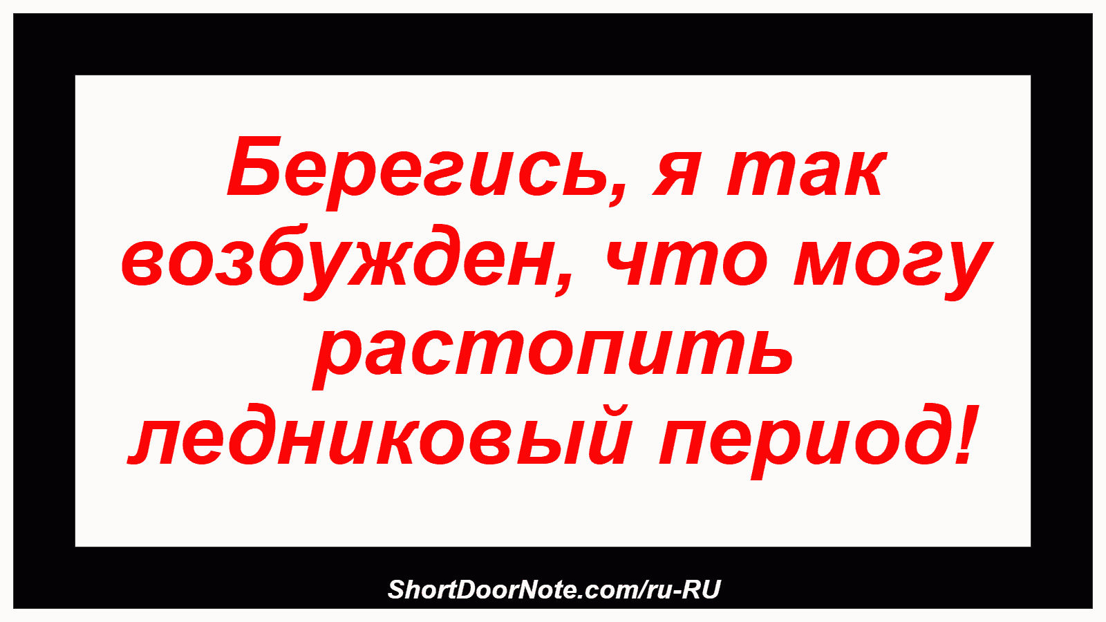 Берегись, я так возбужден, что могу растопить ледниковый период!
