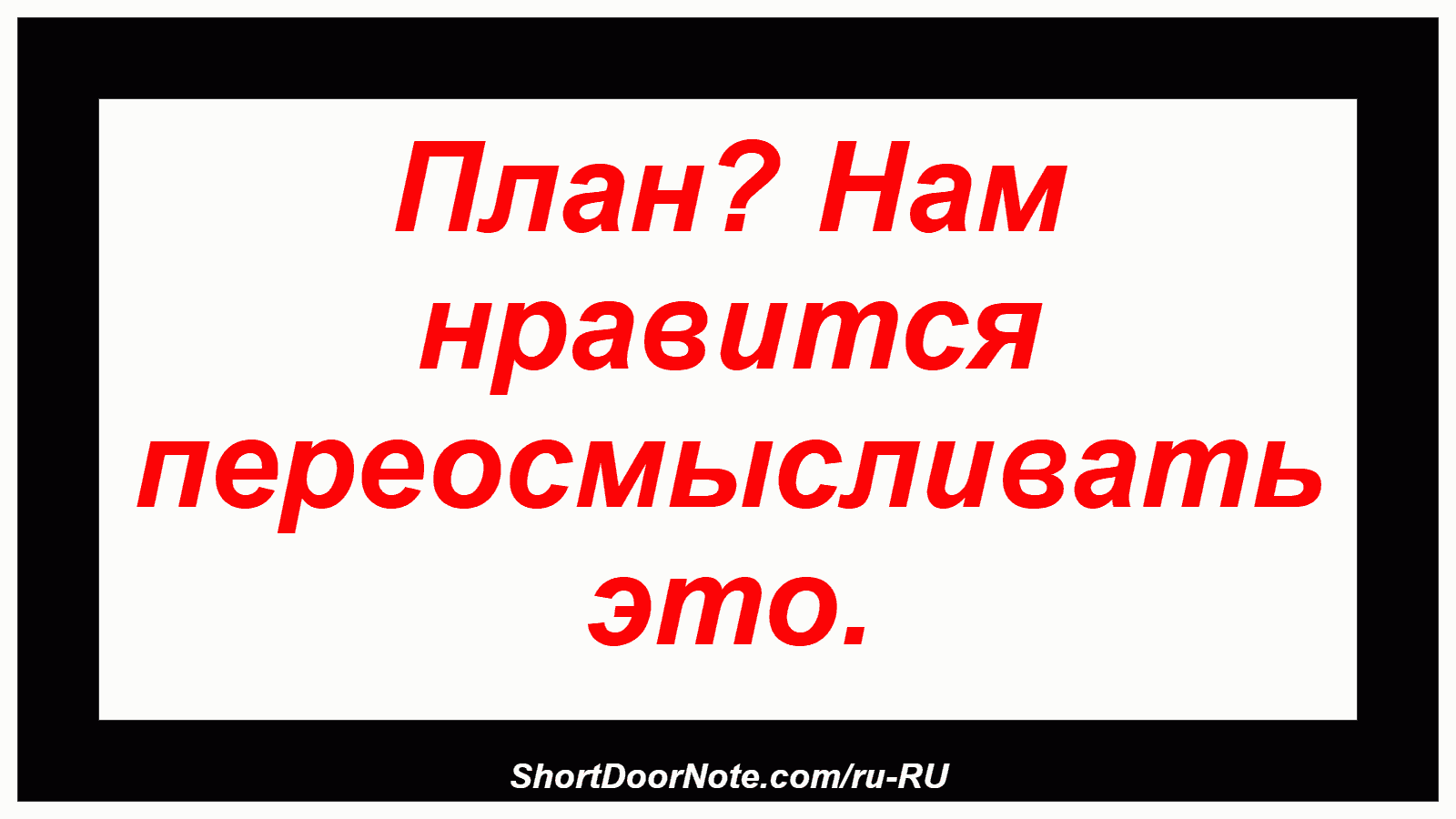 План? Нам нравится переосмысливать это.
