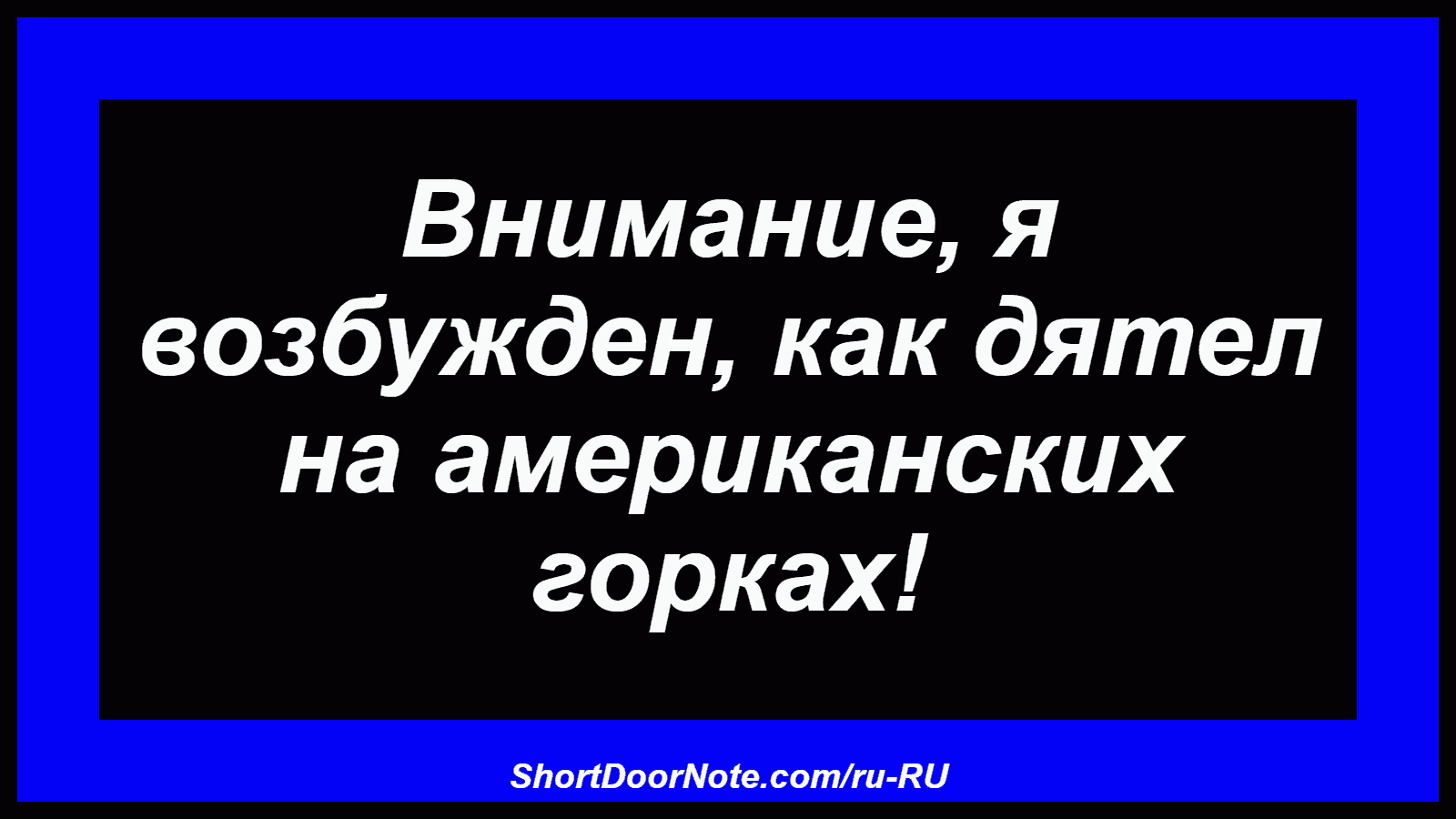 Внимание, я возбужден, как дятел на американских горках!
