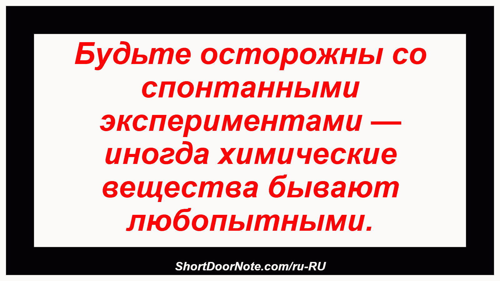 Будьте осторожны со спонтанными экспериментами — иногда химические вещества бывают любопытными.

