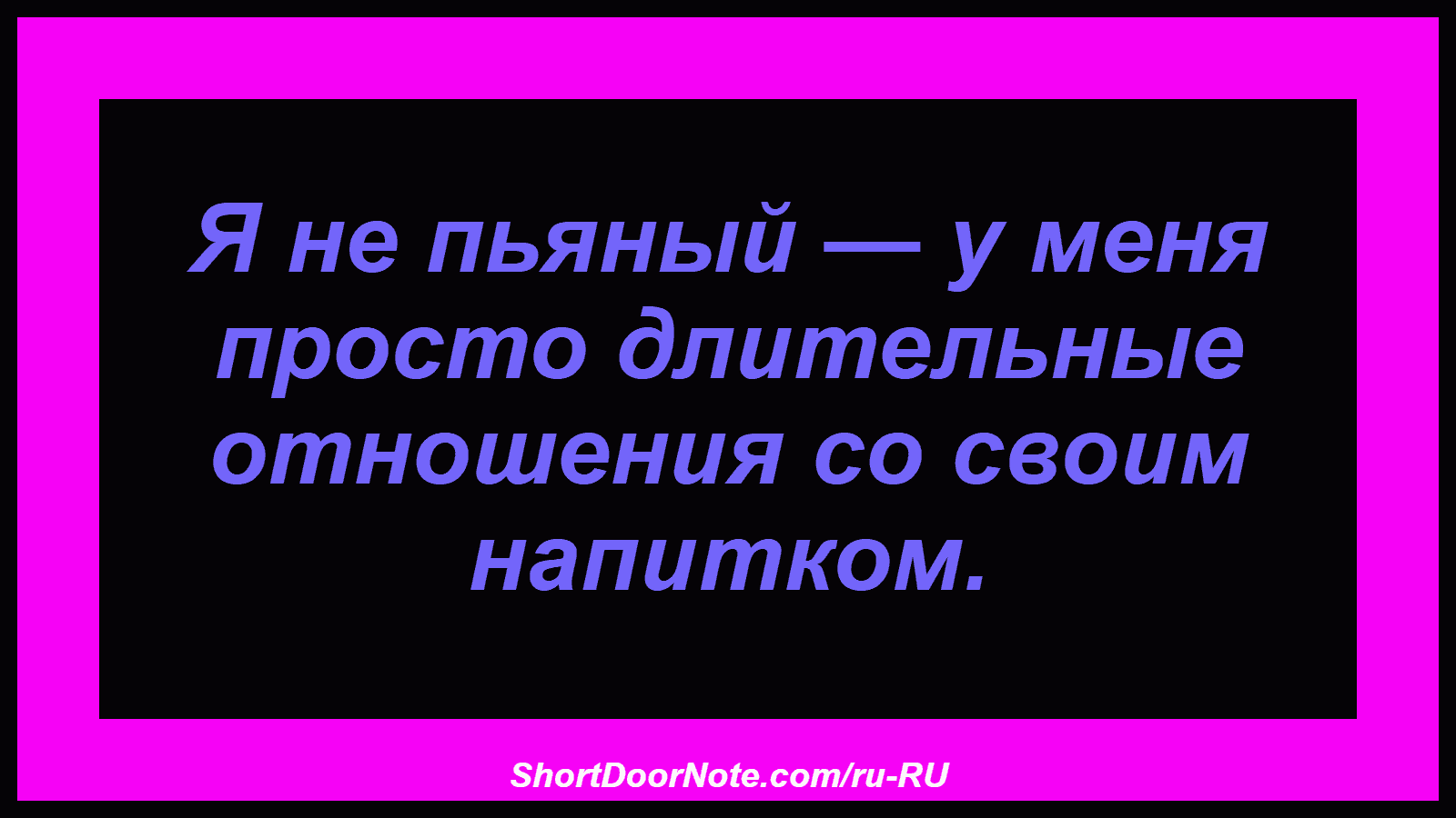 Я не пьяный — у меня просто длительные отношения со своим напитком.
